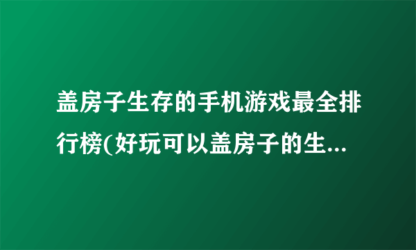 盖房子生存的手机游戏最全排行榜(好玩可以盖房子的生存游戏TOP52023)