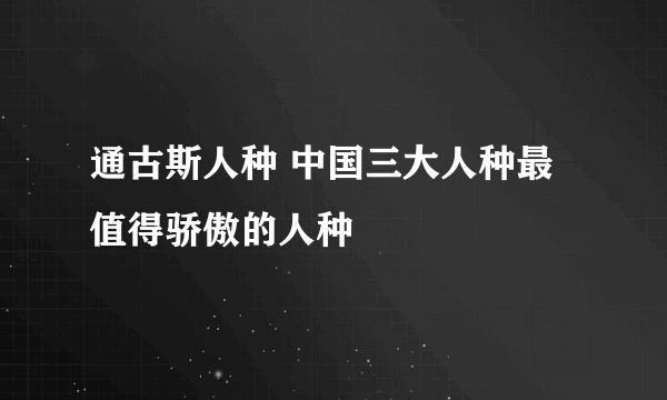 通古斯人种 中国三大人种最值得骄傲的人种