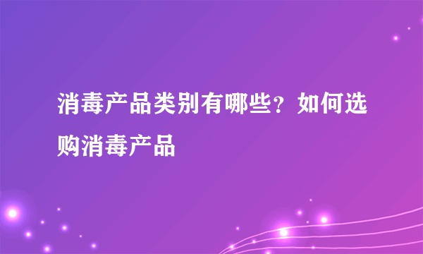 消毒产品类别有哪些？如何选购消毒产品