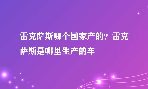 雷克萨斯哪个国家产的？雷克萨斯是哪里生产的车