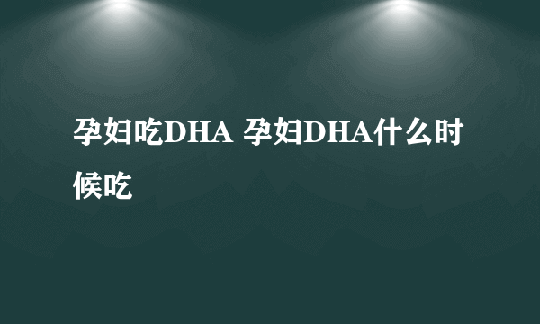 孕妇吃DHA 孕妇DHA什么时候吃