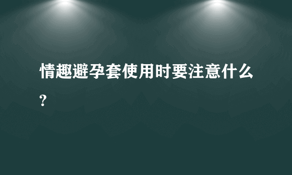 情趣避孕套使用时要注意什么?