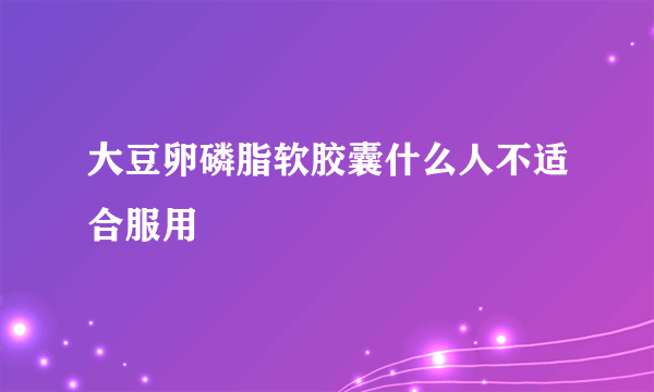 大豆卵磷脂软胶囊什么人不适合服用