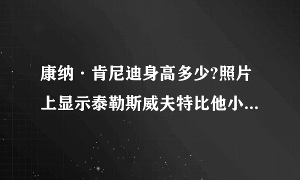 康纳·肯尼迪身高多少?照片上显示泰勒斯威夫特比他小一大节!!!泰勒身高一米八……