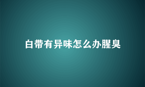 白带有异味怎么办腥臭