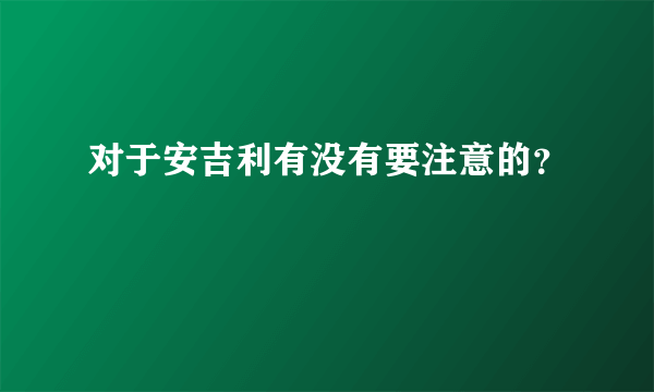 对于安吉利有没有要注意的？