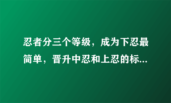 忍者分三个等级，成为下忍最简单，晋升中忍和上忍的标准是什么？