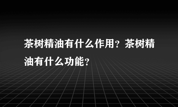 茶树精油有什么作用？茶树精油有什么功能？