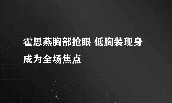 霍思燕胸部抢眼 低胸装现身成为全场焦点