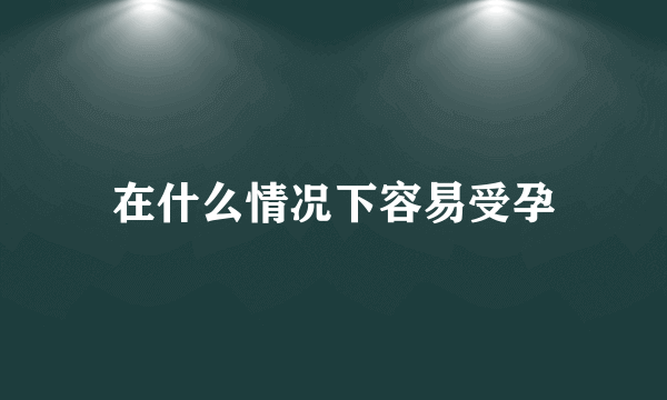 在什么情况下容易受孕