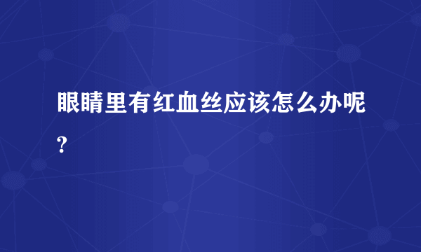 眼睛里有红血丝应该怎么办呢?