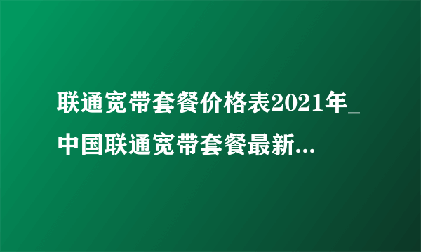 联通宽带套餐价格表2021年_中国联通宽带套餐最新资费一览表