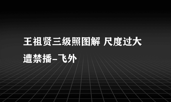 王祖贤三级照图解 尺度过大遭禁播-飞外