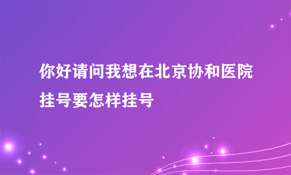 你好请问我想在北京协和医院挂号要怎样挂号