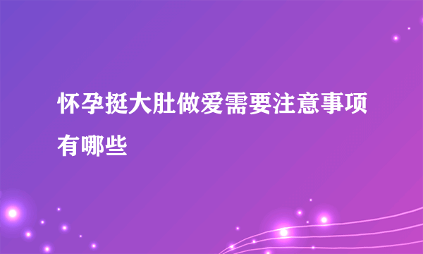 怀孕挺大肚做爱需要注意事项有哪些