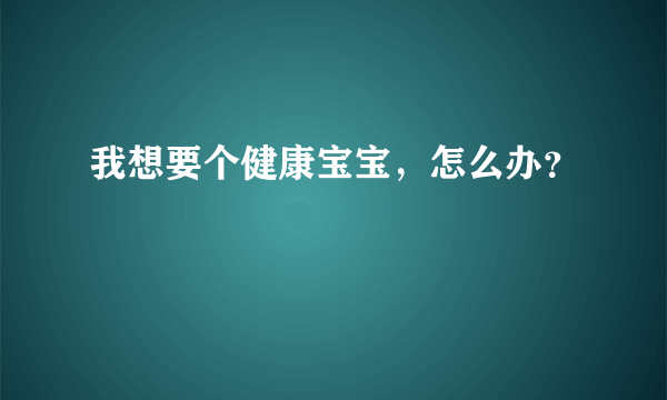 我想要个健康宝宝，怎么办？