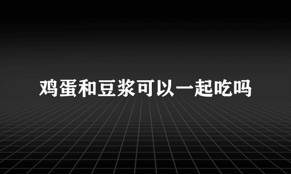 鸡蛋和豆浆可以一起吃吗