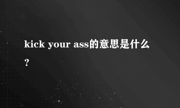 kick your ass的意思是什么？