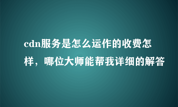 cdn服务是怎么运作的收费怎样，哪位大师能帮我详细的解答