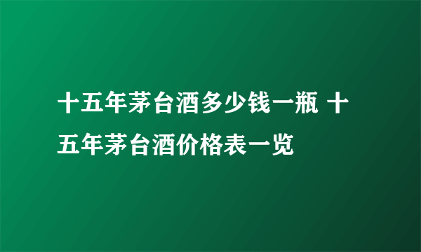 十五年茅台酒多少钱一瓶 十五年茅台酒价格表一览