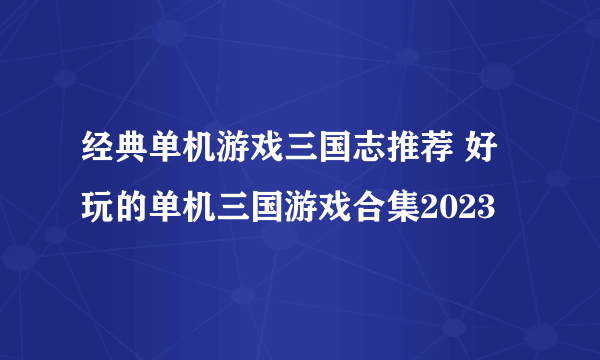 经典单机游戏三国志推荐 好玩的单机三国游戏合集2023