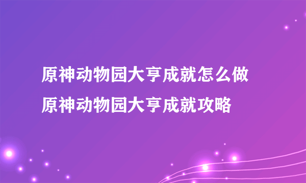 原神动物园大亨成就怎么做 原神动物园大亨成就攻略