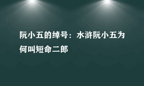 阮小五的绰号：水浒阮小五为何叫短命二郎