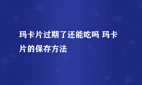 玛卡片过期了还能吃吗 玛卡片的保存方法