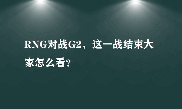 RNG对战G2，这一战结束大家怎么看？