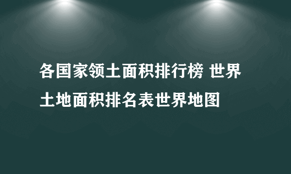 各国家领土面积排行榜 世界土地面积排名表世界地图