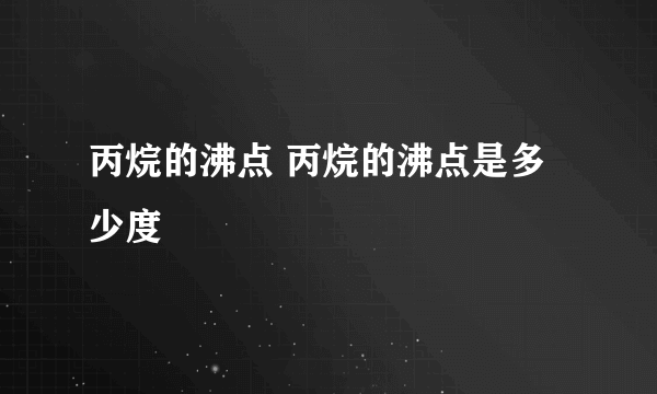 丙烷的沸点 丙烷的沸点是多少度