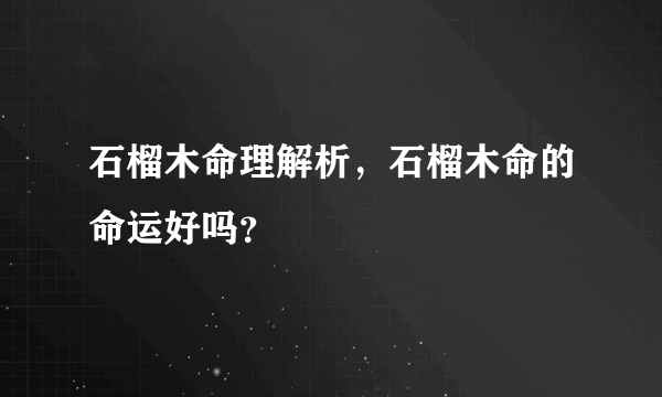 石榴木命理解析，石榴木命的命运好吗？