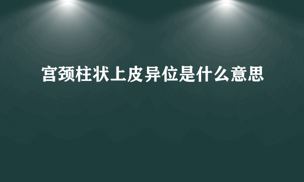 宫颈柱状上皮异位是什么意思