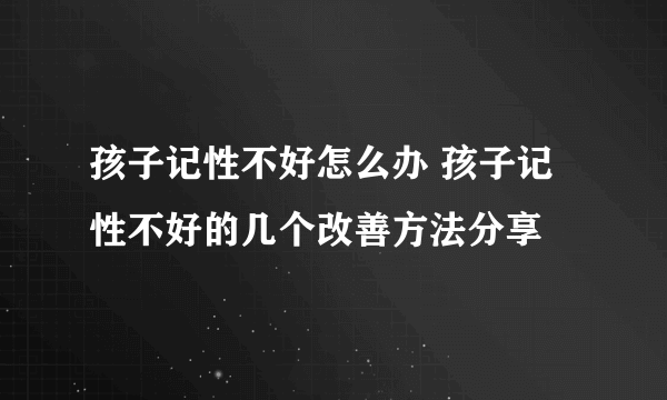 孩子记性不好怎么办 孩子记性不好的几个改善方法分享