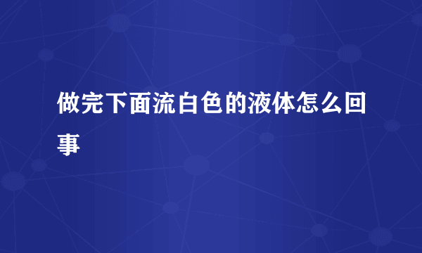 做完下面流白色的液体怎么回事