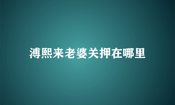 溥熙来老婆关押在哪里