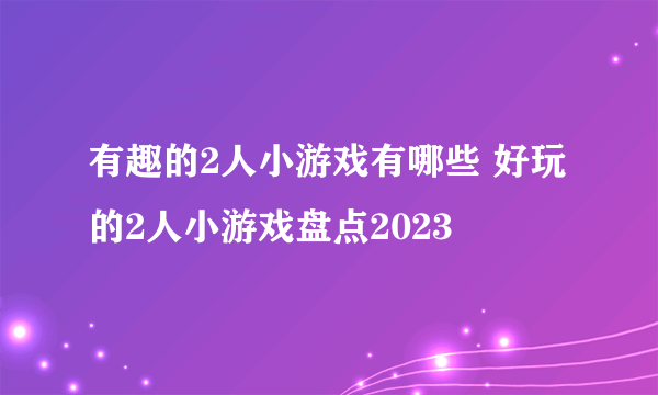 有趣的2人小游戏有哪些 好玩的2人小游戏盘点2023