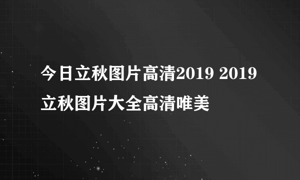 今日立秋图片高清2019 2019立秋图片大全高清唯美