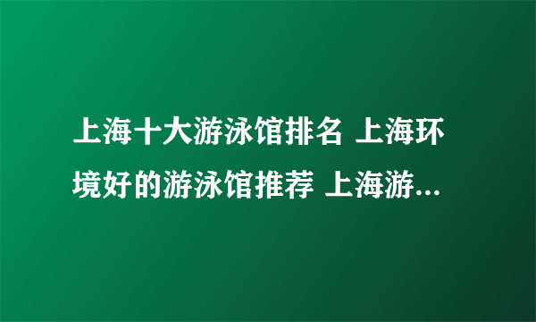 上海十大游泳馆排名 上海环境好的游泳馆推荐 上海游泳的好地方有哪些