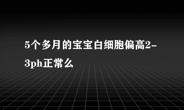 5个多月的宝宝白细胞偏高2-3ph正常么