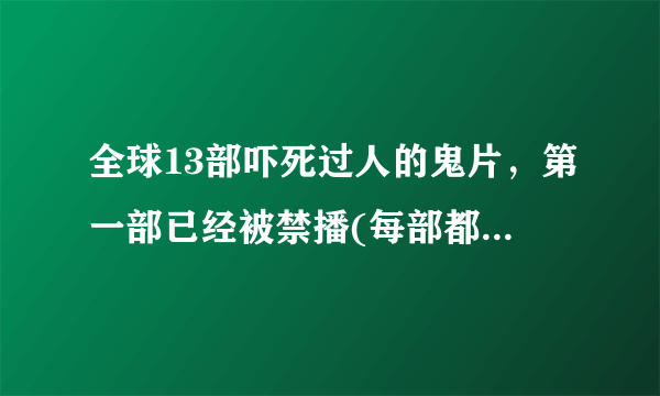 全球13部吓死过人的鬼片，第一部已经被禁播(每部都很经典)—飞外