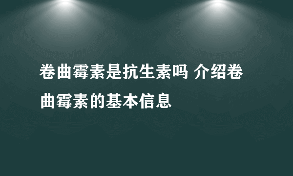 卷曲霉素是抗生素吗 介绍卷曲霉素的基本信息