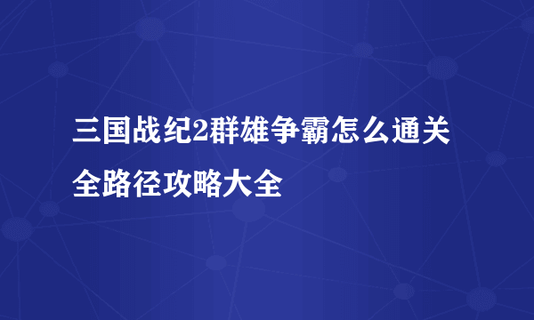 三国战纪2群雄争霸怎么通关 全路径攻略大全