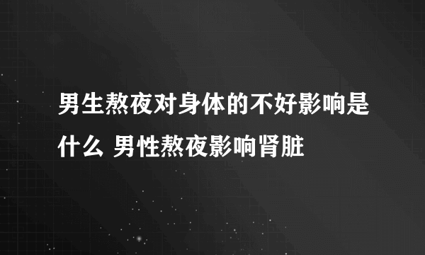 男生熬夜对身体的不好影响是什么 男性熬夜影响肾脏