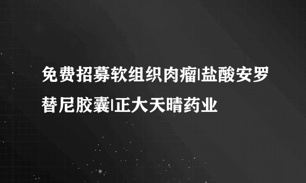 免费招募软组织肉瘤|盐酸安罗替尼胶囊|正大天晴药业