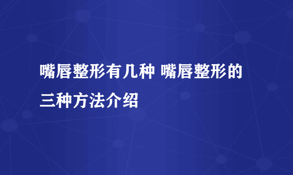 嘴唇整形有几种 嘴唇整形的三种方法介绍