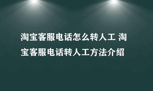 淘宝客服电话怎么转人工 淘宝客服电话转人工方法介绍