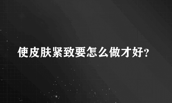 使皮肤紧致要怎么做才好？