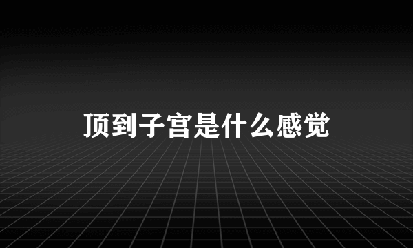 顶到子宫是什么感觉