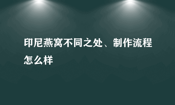 印尼燕窝不同之处、制作流程怎么样